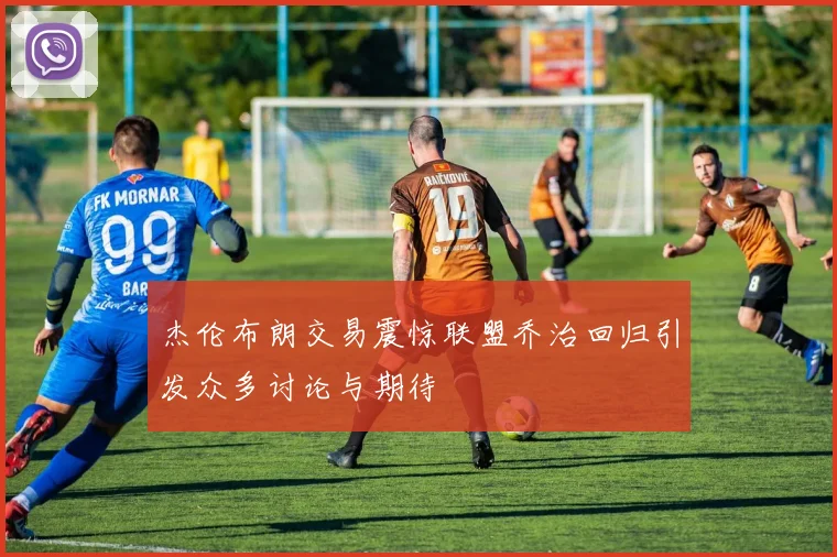 杰伦布朗交易震惊联盟乔治回归引发众多讨论与期待