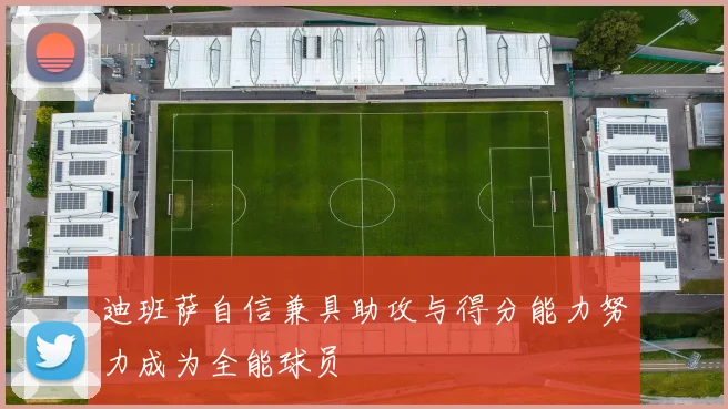 迪班萨自信兼具助攻与得分能力努力成为全能球员