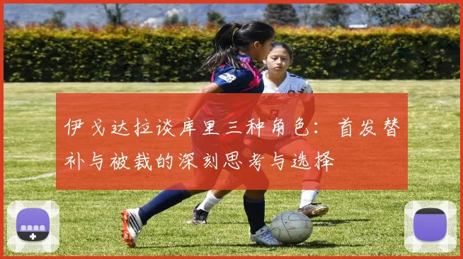 伊戈达拉谈库里三种角色：首发替补与被裁的深刻思考与选择
