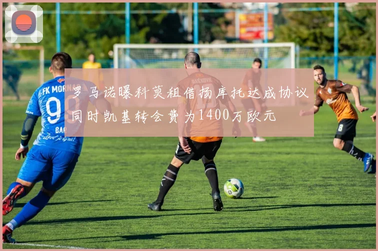 罗马诺曝科莫租借扬库托达成协议同时凯基转会费为1400万欧元
