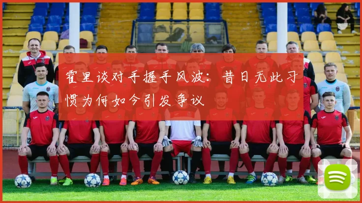 霍里谈对手握手风波：昔日无此习惯为何如今引发争议
