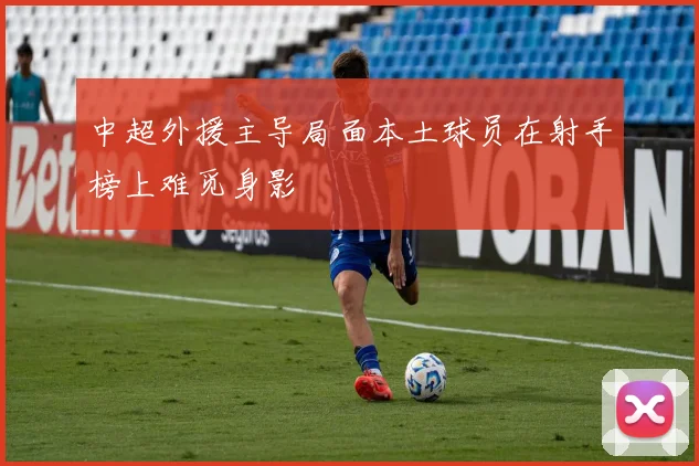 中超外援主导局面本土球员在射手榜上难觅身影