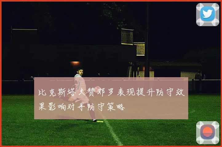 比克斯塔夫赞邓罗表现提升防守效果影响对手防守策略