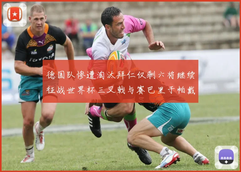 德国队惨遭淘汰拜仁仅剩六将继续征战世界杯三叉戟与赛巴里于帕戴维斯携手出战