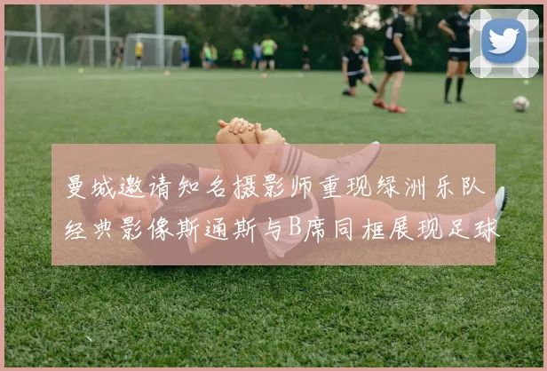 曼城邀请知名摄影师重现绿洲乐队经典影像斯通斯与B席同框展现足球魅力