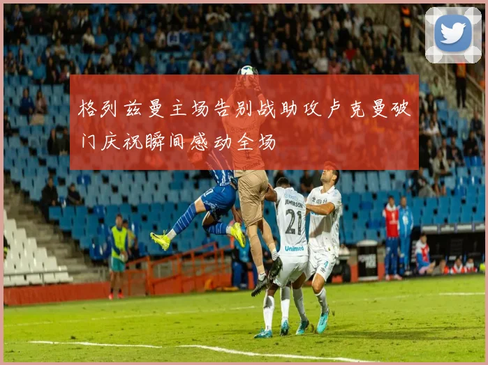 格列兹曼主场告别战助攻卢克曼破门庆祝瞬间感动全场