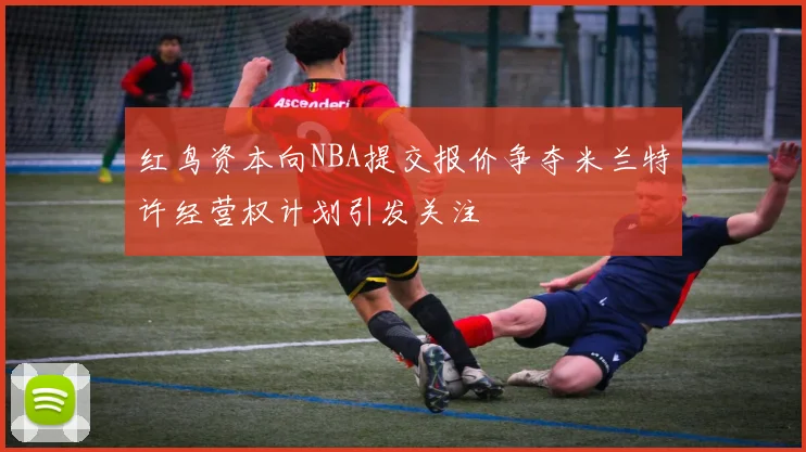 红鸟资本向NBA提交报价争夺米兰特许经营权计划引发关注