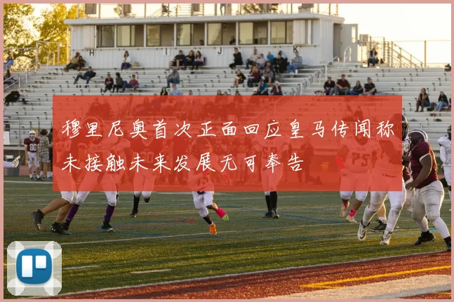 穆里尼奥首次正面回应皇马传闻称未接触未来发展无可奉告