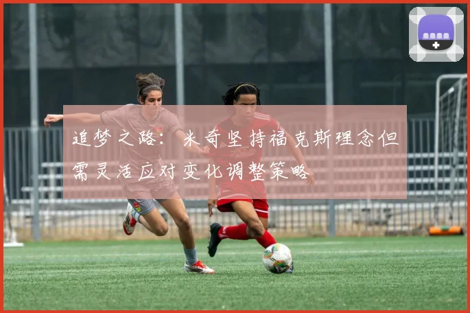 追梦之路：米奇坚持福克斯理念但需灵活应对变化调整策略