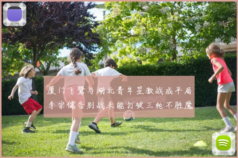 厦门飞鹭与湖北青年星激战成平局李宗儒告别战未能打破三轮不胜魔咒