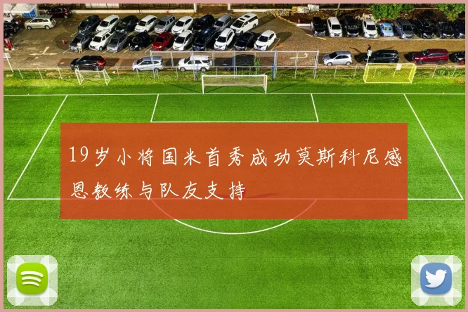19岁小将国米首秀成功莫斯科尼感恩教练与队友支持