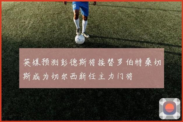 英媒预测彭德斯将接替罗伯特桑切斯成为切尔西新任主力门将