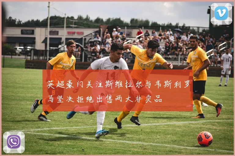 英超豪门关注斯维拉尔与韦斯利罗马坚决拒绝出售两大非卖品