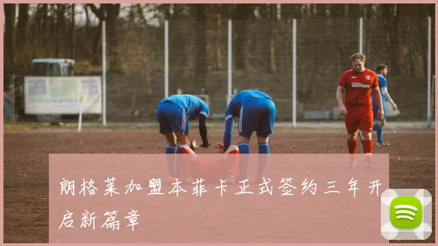 朗格莱加盟本菲卡正式签约三年开启新篇章