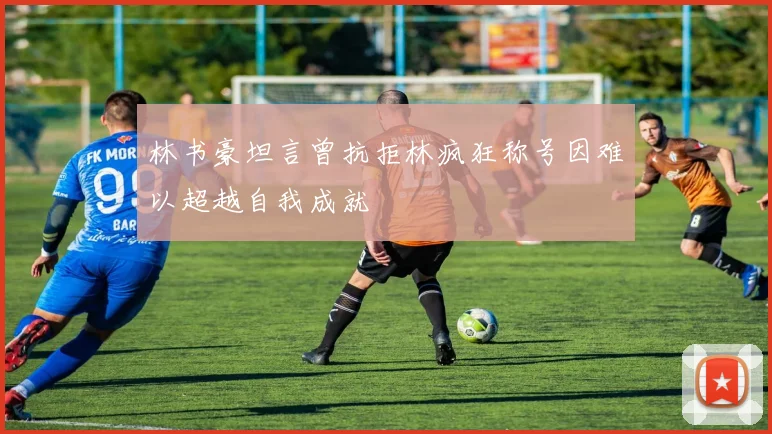 林书豪坦言曾抗拒林疯狂称号因难以超越自我成就