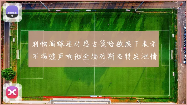 利物浦球迷对恩古莫哈被换下表示不满嘘声响彻全场对斯洛特发泄情绪
