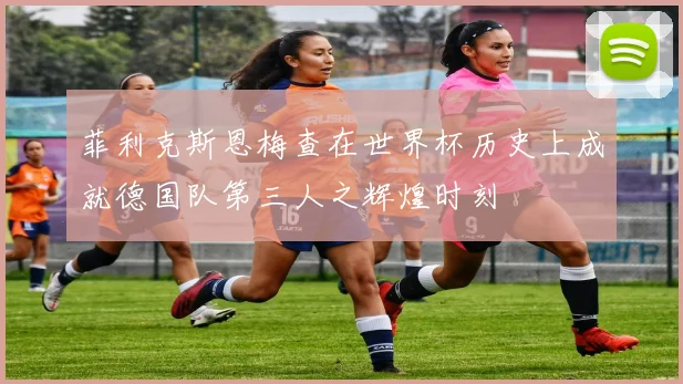 菲利克斯恩梅查在世界杯历史上成就德国队第三人之辉煌时刻