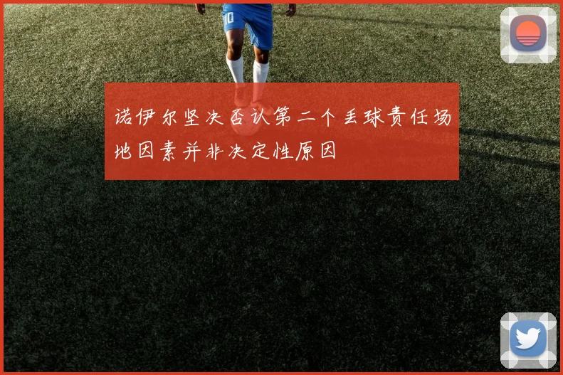 诺伊尔坚决否认第二个丢球责任场地因素并非决定性原因