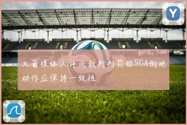 火箭媒体人评论裁判判罚称SGA倒地动作应保持一致性