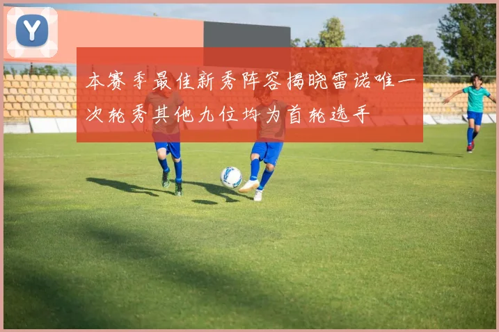 本赛季最佳新秀阵容揭晓雷诺唯一次轮秀其他九位均为首轮选手