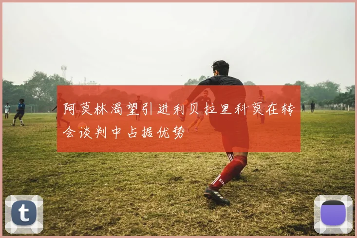 阿莫林渴望引进利贝拉里科莫在转会谈判中占据优势