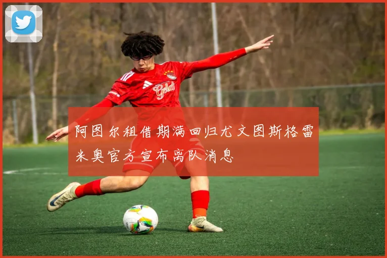 阿图尔租借期满回归尤文图斯格雷米奥官方宣布离队消息