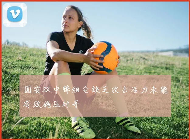 国安双中锋组合缺乏攻击活力未能有效施压对手