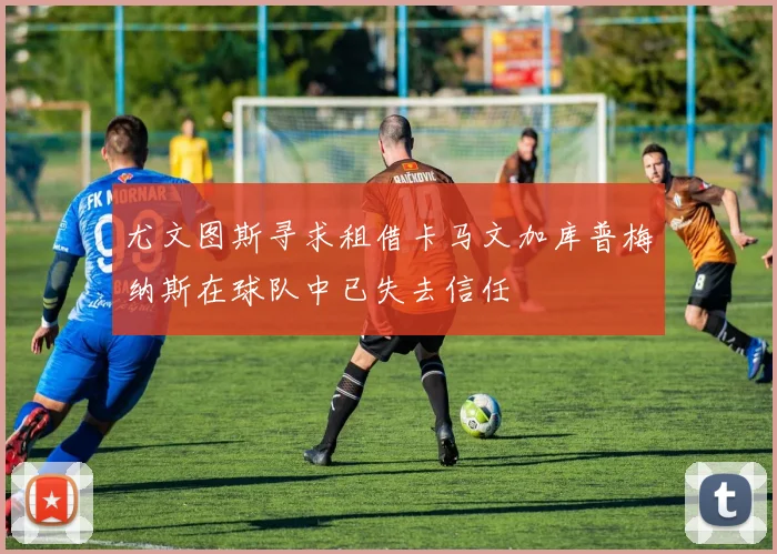 尤文图斯寻求租借卡马文加库普梅纳斯在球队中已失去信任