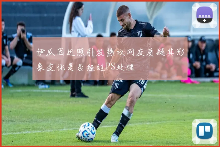 伊瓜因近照引发热议网友质疑其形象变化是否经过PS处理