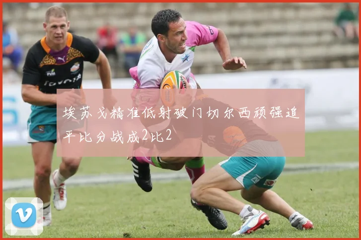 埃苏戈精准低射破门切尔西顽强追平比分战成2比2